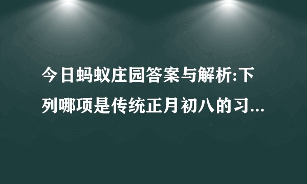 今日蚂蚁庄园答案与解析:下列哪项是传统正月初八的习俗？_科学发明