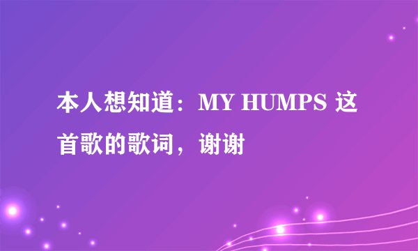 本人想知道：MY HUMPS 这首歌的歌词，谢谢