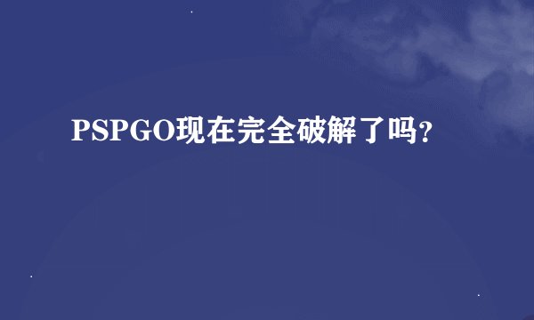 PSPGO现在完全破解了吗？