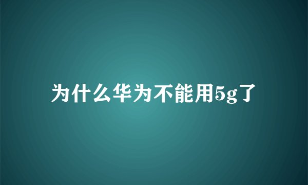 为什么华为不能用5g了