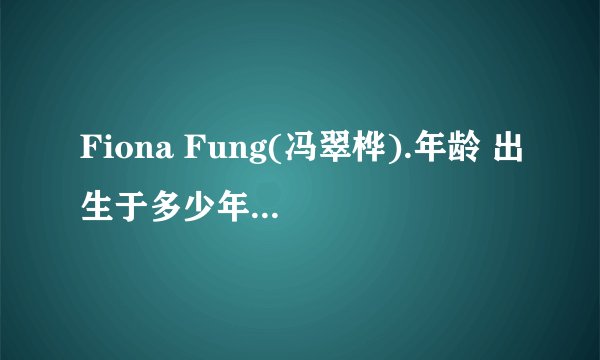 Fiona Fung(冯翠桦).年龄 出生于多少年？ 死于多少年？