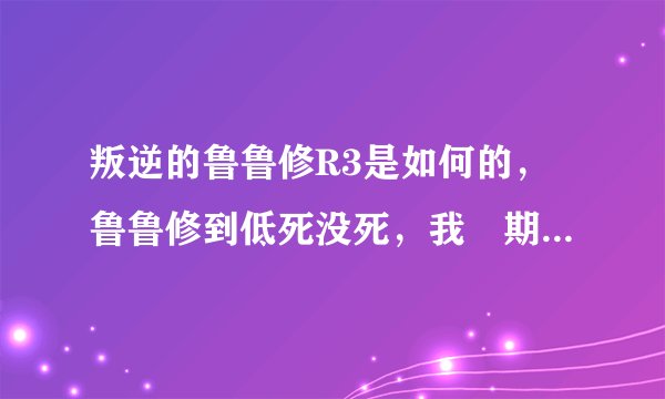 叛逆的鲁鲁修R3是如何的，鲁鲁修到低死没死，我佷期待大神们帮帮忙