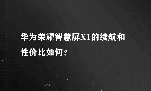 华为荣耀智慧屏X1的续航和性价比如何？