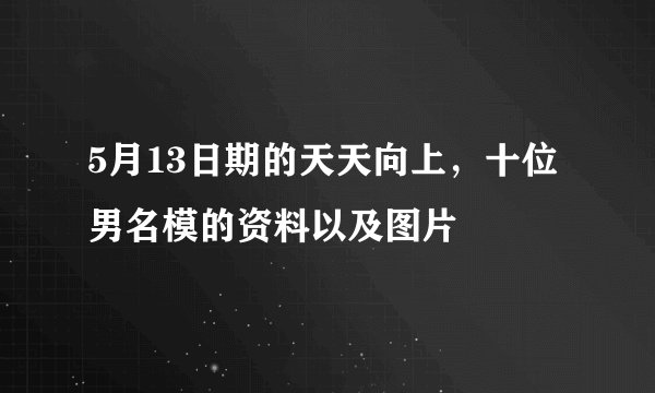 5月13日期的天天向上，十位男名模的资料以及图片