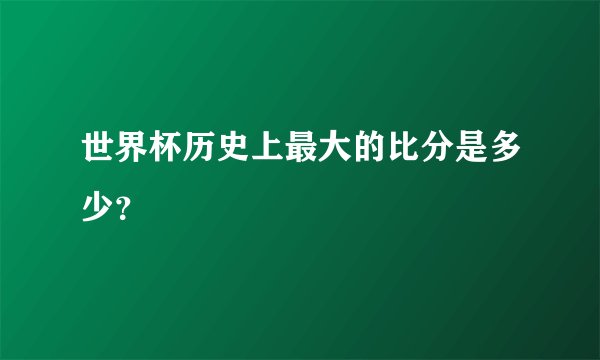 世界杯历史上最大的比分是多少？
