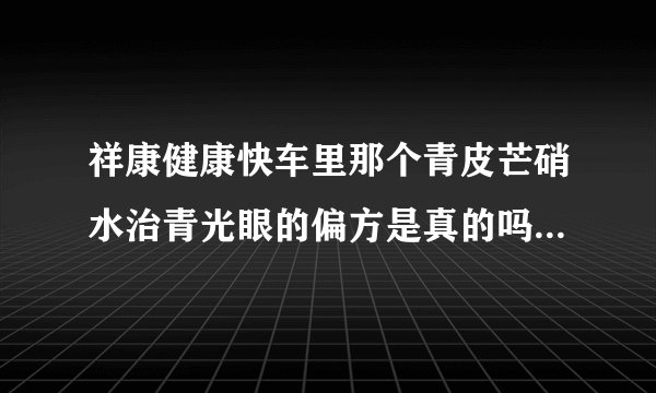 祥康健康快车里那个青皮芒硝水治青光眼的偏方是真的吗？不是骗人的吧？