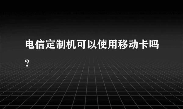 电信定制机可以使用移动卡吗？