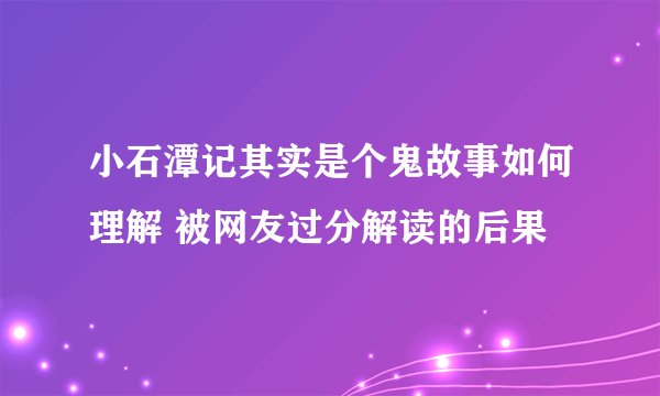 小石潭记其实是个鬼故事如何理解 被网友过分解读的后果