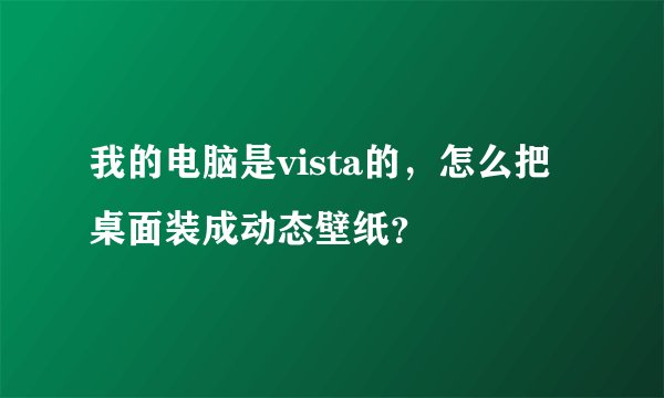 我的电脑是vista的，怎么把桌面装成动态壁纸？