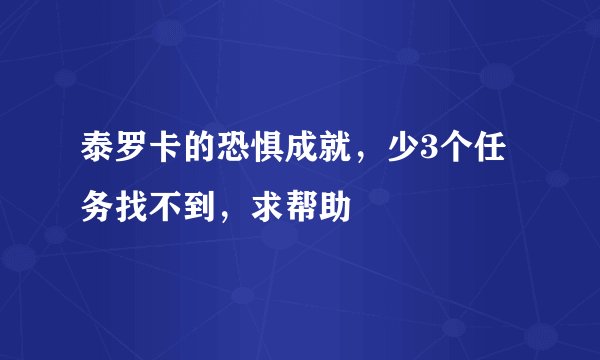 泰罗卡的恐惧成就，少3个任务找不到，求帮助