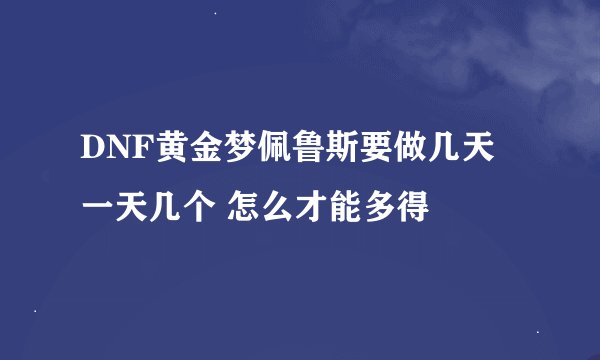 DNF黄金梦佩鲁斯要做几天 一天几个 怎么才能多得