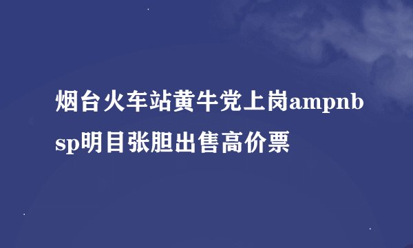 烟台火车站黄牛党上岗ampnbsp明目张胆出售高价票