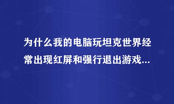 为什么我的电脑玩坦克世界经常出现红屏和强行退出游戏等现象，是不是我的电脑配置太差了？？