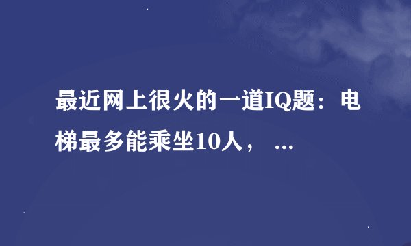 最近网上很火的一道IQ题：电梯最多能乘坐10人， 你正好是第10个，走进电梯后却超重了， 你只好走