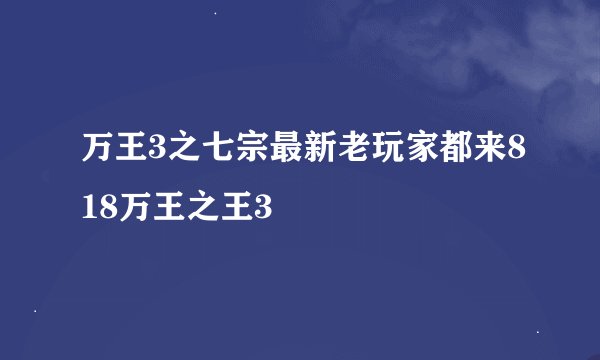 万王3之七宗最新老玩家都来818万王之王3