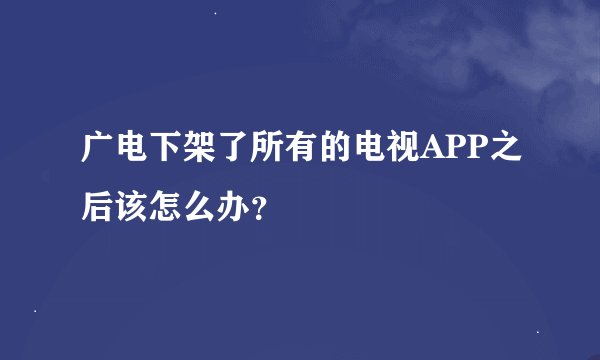 广电下架了所有的电视APP之后该怎么办？