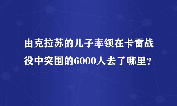 由克拉苏的儿子率领在卡雷战役中突围的6000人去了哪里？