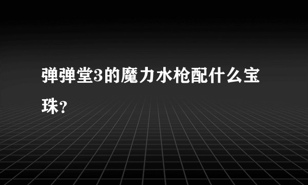 弹弹堂3的魔力水枪配什么宝珠？