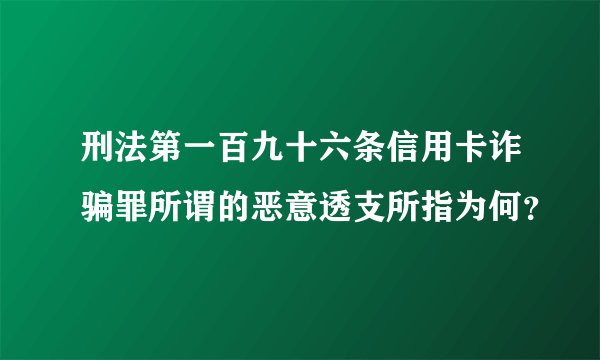 刑法第一百九十六条信用卡诈骗罪所谓的恶意透支所指为何？