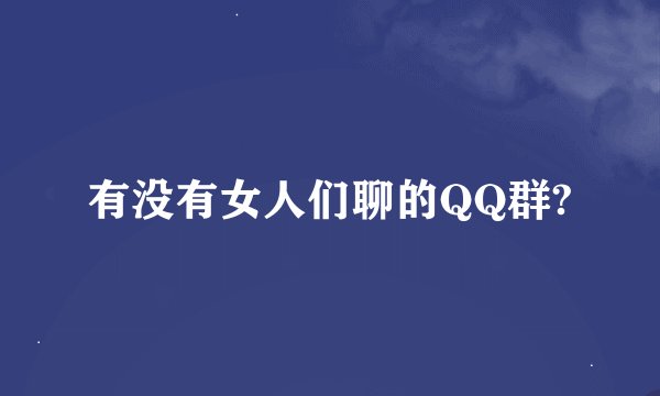 有没有女人们聊的QQ群?