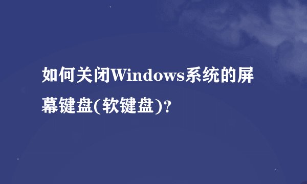 如何关闭Windows系统的屏幕键盘(软键盘)？