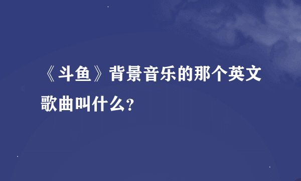 《斗鱼》背景音乐的那个英文歌曲叫什么？