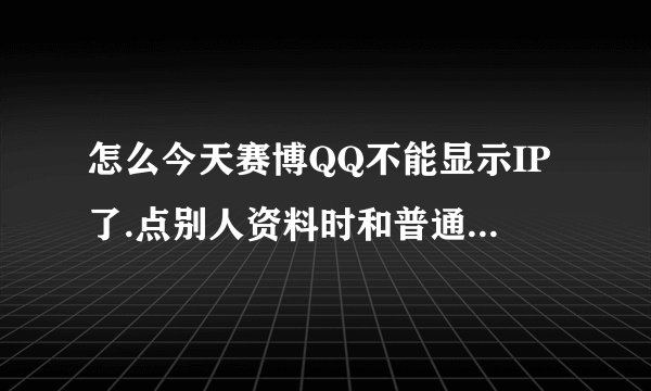 怎么今天赛博QQ不能显示IP了.点别人资料时和普通版本QQ一样了.没有显示IP了.