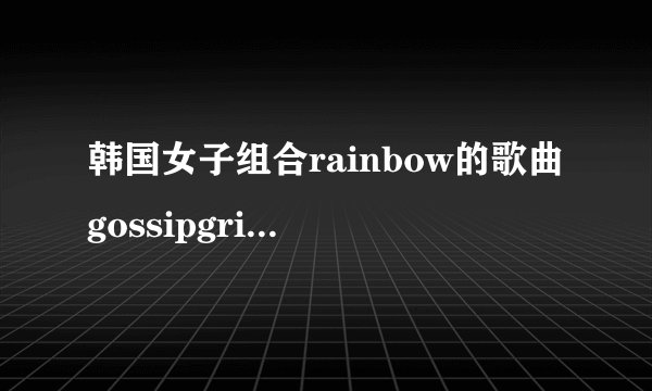 韩国女子组合rainbow的歌曲gossipgril的罗马音译歌词和中文音译歌词