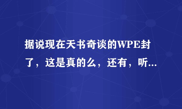据说现在天书奇谈的WPE封了，这是真的么，还有，听说天书快倒闭了，真的么？