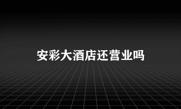 安彩大酒店还营业吗