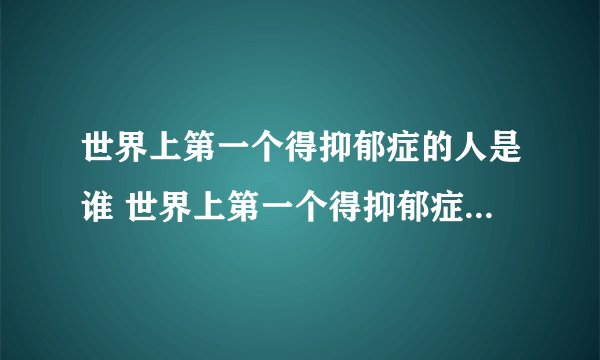 世界上第一个得抑郁症的人是谁 世界上第一个得抑郁症的人是什么人