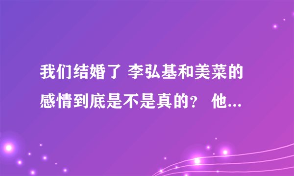 我们结婚了 李弘基和美菜的感情到底是不是真的？ 他们之间有好感吗？ 弘基喜欢她吗？