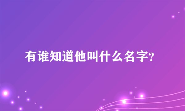 有谁知道他叫什么名字？