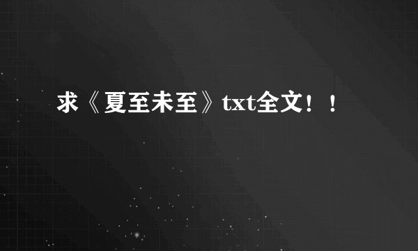 求《夏至未至》txt全文！！