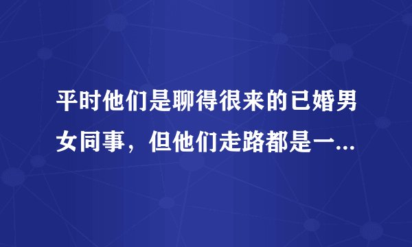 平时他们是聊得很来的已婚男女同事，但他们走路都是一前一后（女同事跟在男同事后面），这是为什么？