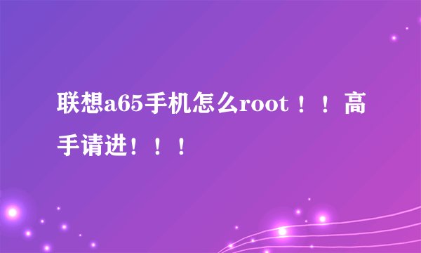 联想a65手机怎么root ！！高手请进！！！