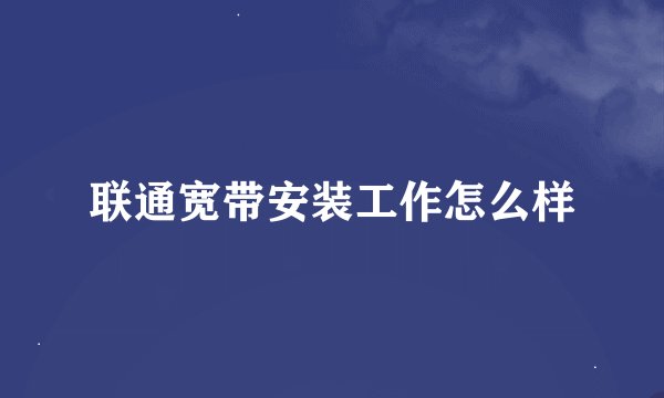 联通宽带安装工作怎么样