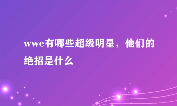 wwe有哪些超级明星，他们的绝招是什么