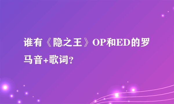 谁有《隐之王》OP和ED的罗马音+歌词？