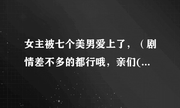 女主被七个美男爱上了，（剧情差不多的都行哦，亲们(ฅ>ω<*ฅ)）