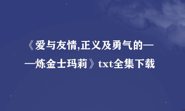 《爱与友情,正义及勇气的——炼金士玛莉》txt全集下载