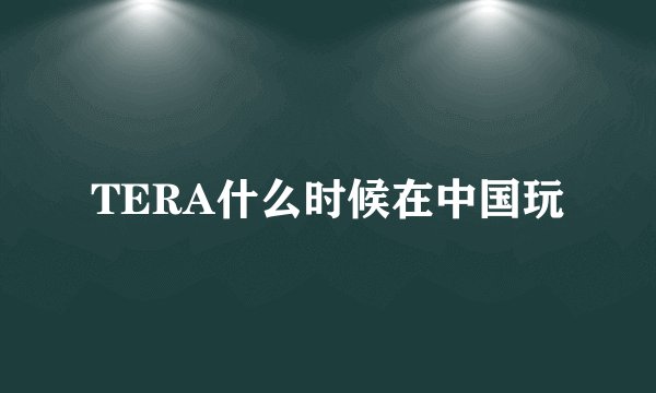 TERA什么时候在中国玩