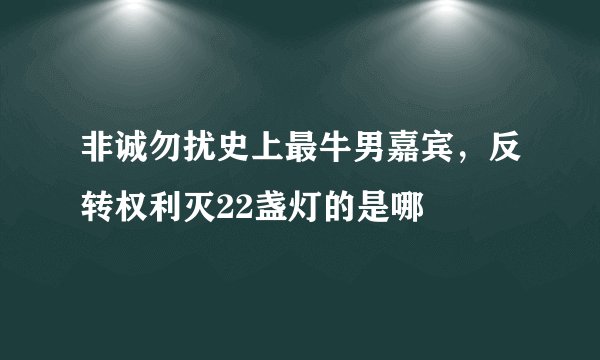 非诚勿扰史上最牛男嘉宾，反转权利灭22盏灯的是哪