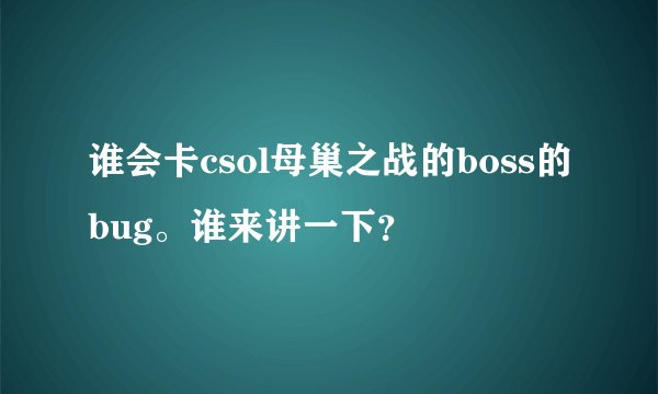 谁会卡csol母巢之战的boss的bug。谁来讲一下？