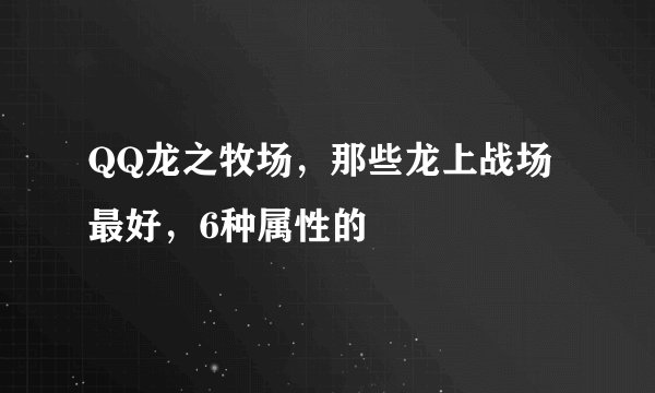 QQ龙之牧场，那些龙上战场最好，6种属性的