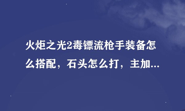 火炬之光2毒镖流枪手装备怎么搭配，石头怎么打，主加什么技能？？？