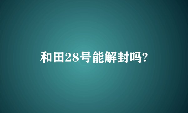 和田28号能解封吗?