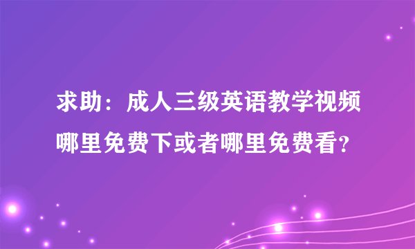求助：成人三级英语教学视频哪里免费下或者哪里免费看？