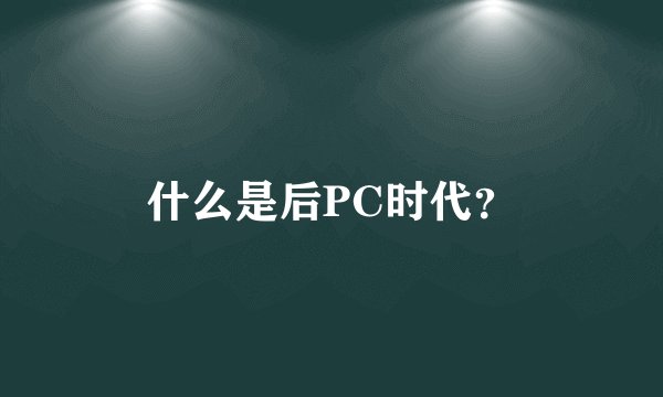 什么是后PC时代？