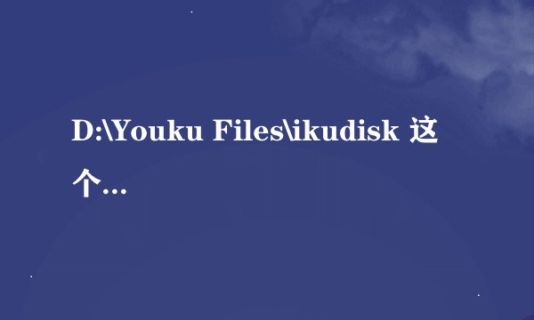 D:\Youku Files\ikudisk 这个目录下 好几g文件！删不掉 求解。优酷软件都删除了 这个文件都删不掉